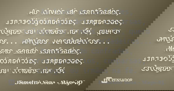 Ao invés de confrades, correligionários, comparsas, colegas ou irmãos na fé, quero amigos... Amigos verdadeiros... Mesmo sendo confrades, correligionários, comp... Frase de Demétrio Sena, Magé - RJ..