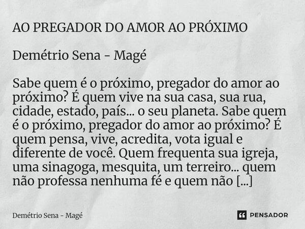 AO PREGADOR DO AMOR AO PRÓXIMO Demétrio Sena - Magé Sabe quem é o próximo, pregador do amor ao próximo? É quem vive na sua casa, sua rua, cidade, estado, país.... Frase de Demétrio Sena - Magé.