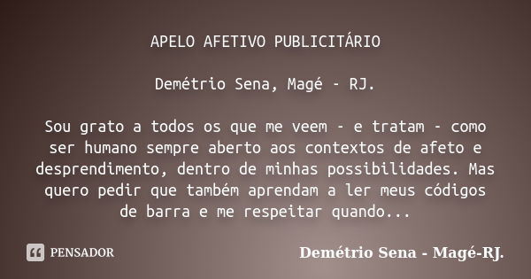 APELO AFETIVO PUBLICITÁRIO Demétrio Sena, Magé - RJ. Sou grato a todos os que me veem - e tratam - como ser humano sempre aberto aos contextos de afeto e despre... Frase de Demétrio Sena, Magé - RJ..