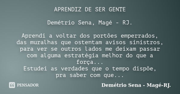 APRENDIZ DE SER GENTE Demétrio Sena, Magé - RJ. Aprendi a voltar dos portões emperrados, das muralhas que ostentam avisos sinistros, para ver se outros lados me... Frase de Demétrio Sena, Magé - RJ..