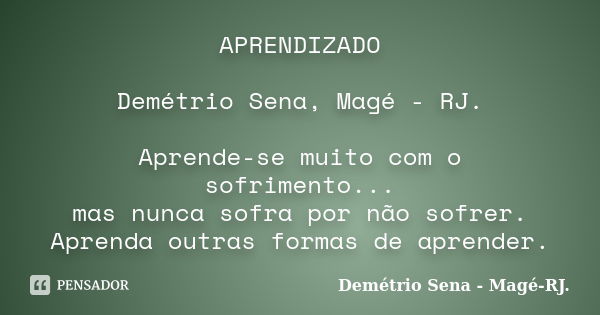 APRENDIZADO Demétrio Sena, Magé - RJ. Aprende-se muito com o sofrimento... mas nunca sofra por não sofrer. Aprenda outras formas de aprender.... Frase de Demétrio Sena, Magé - RJ..