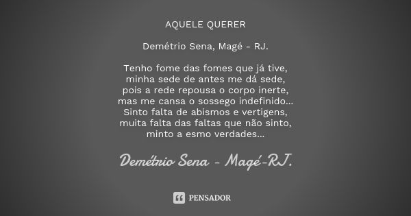 AQUELE QUERER Demétrio Sena, Magé - RJ. Tenho fome das fomes que já tive, minha sede de antes me dá sede, pois a rede repousa o corpo inerte, mas me cansa o sos... Frase de Demétrio Sena, Magé - RJ..