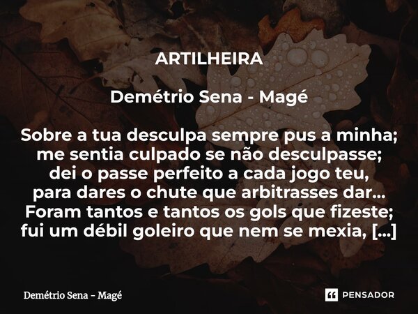 ⁠ARTILHEIRA Demétrio Sena - Magé Sobre a tua desculpa sempre pus a minha; me sentia culpado se não desculpasse; dei o passe perfeito a cada jogo teu, para dares... Frase de Demétrio Sena - Magé.