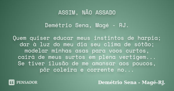 ASSIM, NÃO ASSADO Demétrio Sena, Magé - RJ. Quem quiser educar meus instintos de harpia; dar à luz do meu dia seu clima de sótão; modelar minhas asas para voos ... Frase de Demétrio Sena, Magé - RJ..