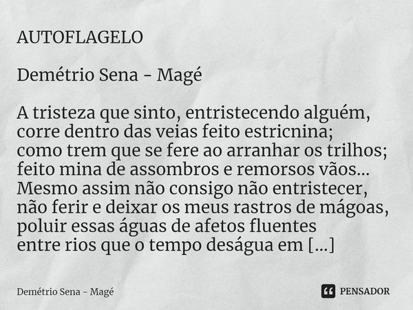 ⁠AUTOFLAGELO Demétrio Sena - Magé A tristeza que sinto, entristecendo alguém,
corre dentro das veias feito estricnina;
como trem que se fere ao arranhar os tril... Frase de Demétrio Sena - Magé.