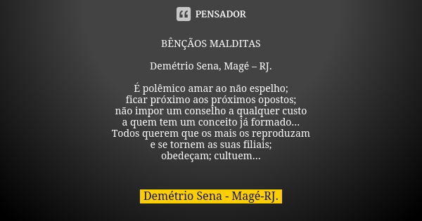 BÊNÇÃOS MALDITAS Demétrio Sena, Magé – RJ. É polêmico amar ao não espelho; ficar próximo aos próximos opostos; não impor um conselho a qualquer custo a quem tem... Frase de Demétrio Sena, Magé - RJ..