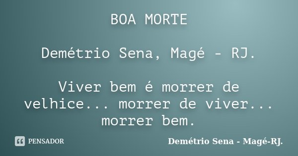 BOA MORTE Demétrio Sena, Magé - RJ. Viver bem é morrer de velhice... morrer de viver... morrer bem.... Frase de Demétrio Sena, Magé - RJ..