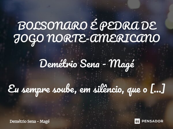 BOLSONARO É PEDRA DE JOGO NORTE-AMERICANO Demétrio Sena - Magé Eu sempre soube, em silêncio, que o presidente dos Estados Unidos não dá nenhuma importância par... Frase de Demétrio Sena - Magé.