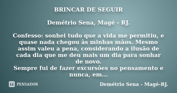 BRINCAR DE SEGUIR Demétrio Sena, Magé - RJ. Confesso: sonhei tudo que a vida me permitiu, e quase nada chegou às minhas mãos. Mesmo assim valeu a pena, consider... Frase de Demétrio Sena, Magé - RJ..