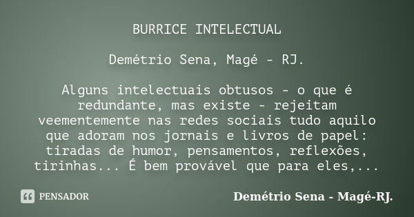 BURRICE INTELECTUAL Demétrio Sena, Magé - RJ. Alguns intelectuais obtusos - o que é redundante, mas existe - rejeitam veementemente nas redes sociais tudo aquil... Frase de Demétrio Sena, Magé - RJ..