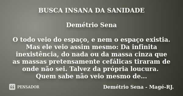 BUSCA INSANA DA SANIDADE Demétrio Sena O todo veio do espaço, e nem o espaço existia. Mas ele veio assim mesmo: Da infinita inexistência, do nada ou da massa ci... Frase de Demétrio Sena - Magé - RJ..