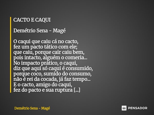 CACTO E CAQUI Demétrio Sena - Magé O caqui que caiu cá no cacto, fez um pacto tático com ele; que caiu, porque cair caiu bem, pois intacto, alguém o comeria...... Frase de Demétrio Sena - Magé.