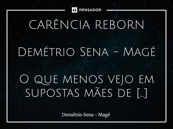 CARÊNCIA REBORN Demétrio Sena - Magé O que menos vejo em supostas mães de bebês reborn é motivo para rir. Tal assunto é sério; de saúde pública. Oposto aos que... Frase de Demétrio Sena - Magé.