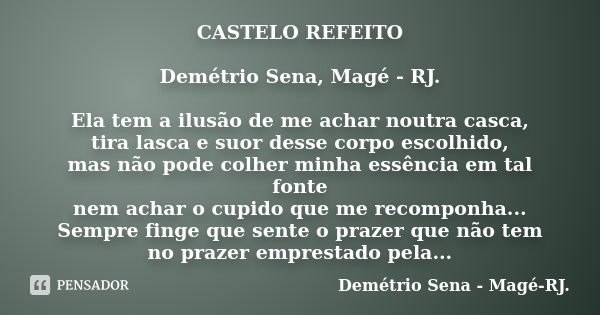 CASTELO REFEITO Demétrio Sena, Magé - RJ. Ela tem a ilusão de me achar noutra casca, tira lasca e suor desse corpo escolhido, mas não pode colher minha essência... Frase de Demétrio Sena, Magé - RJ..