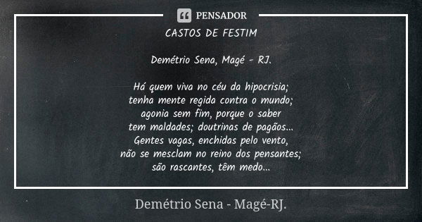 CASTOS DE FESTIM Demétrio Sena, Magé - RJ. Há quem viva no céu da hipocrisia; tenha mente regida contra o mundo; agonia sem fim, porque o saber tem maldades; do... Frase de Demétrio Sena, Magé - RJ..