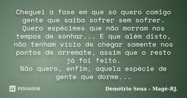 Cheguei à fase em que só quero comigo gente que saiba sofrer sem sofrer. Quero espécimes que não morram nos tempos de sonhar... E que além disto, não tenham víc... Frase de Demétrio Sena - Magé - RJ..