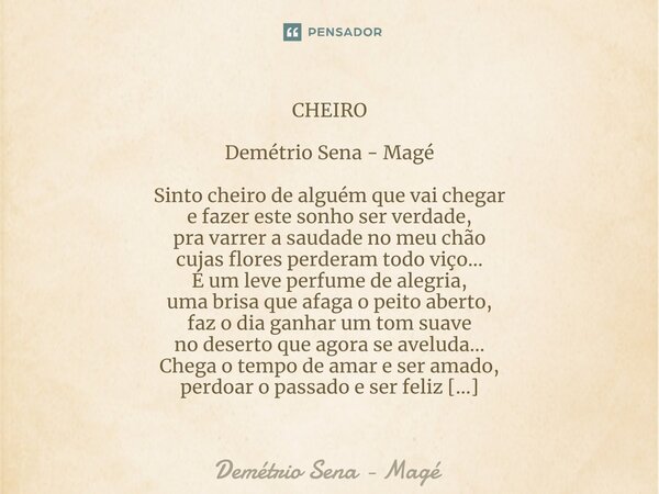 ⁠CHEIRO Demétrio Sena - Magé Sinto cheiro de alguém que vai chegar e fazer este sonho ser verdade, pra varrer a saudade no meu chão cujas flores perderam todo v... Frase de Demétrio Sena - Magé.