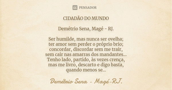 CIDADÃO DO MUNDO Demétrio Sena, Magé - RJ. Ser humilde, mas nunca ser ovelha; ter amor sem perder o próprio brio; concordar, discordar sem me trair, sem cair na... Frase de Demétrio Sena, Magé - RJ..