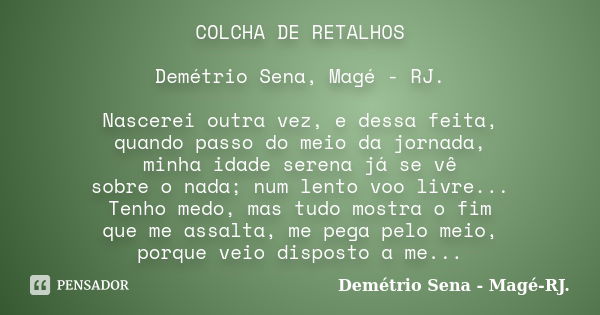 COLCHA DE RETALHOS Demétrio Sena, Magé - RJ. Nascerei outra vez, e dessa feita, quando passo do meio da jornada, minha idade serena já se vê sobre o nada; num l... Frase de Demétrio Sena, Magé - RJ..