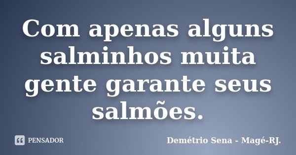 Com apenas alguns salminhos muita gente garante seus salmões.... Frase de Demétrio Sena - Magé-RJ..
