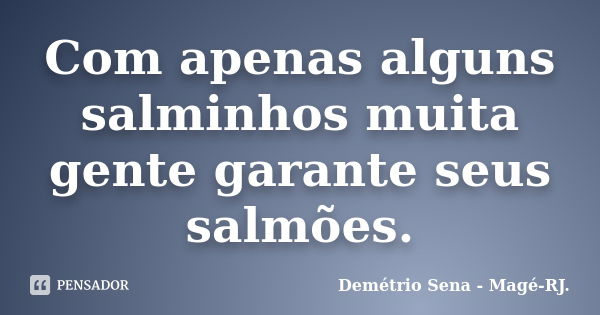 Com apenas alguns salminhos muita gente garante seus salmões.... Frase de Demétrio Sena - Magé-RJ..