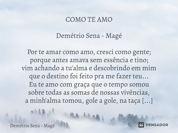 COMO TE AMO Demétrio Sena - Magé Por te amar como amo, cresci como gente; porque antes amava sem essência e tino; vim achando a tu'alma e descobrindo em mim qu... Frase de Demétrio Sena - Magé.