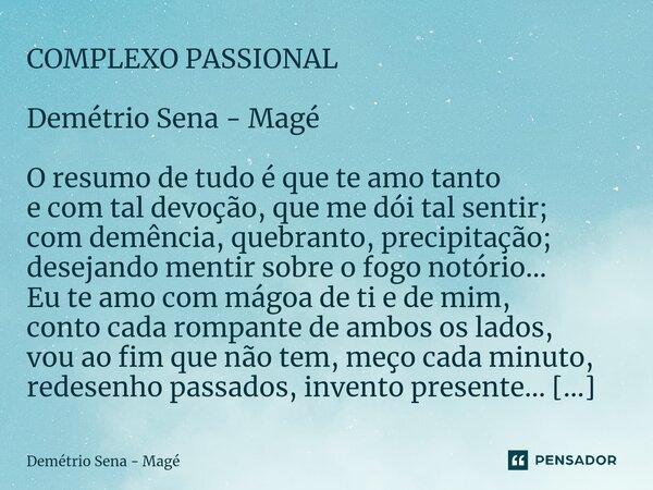 COMPLEXO PASSIONAL Demétrio Sena - Magé O resumo de tudo é que te amo tanto e com tal devoção, que me dói tal sentir; com demência, quebranto, precipitação; des... Frase de Demétrio Sena - Magé.