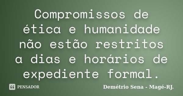 Compromissos de ética e humanidade não estão restritos a dias e horários de expediente formal.... Frase de Demétrio Sena - Magé - RJ..