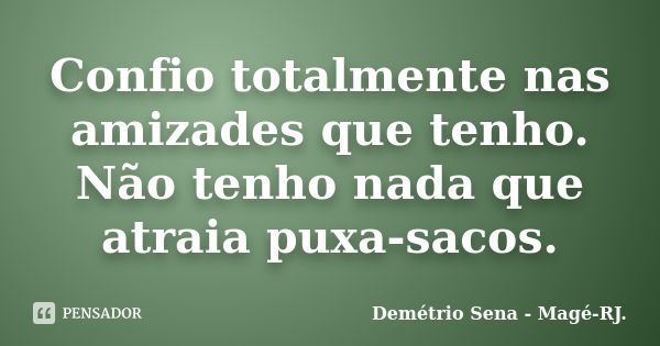 Confio totalmente nas amizades que tenho. Não tenho nada que atraia puxa-sacos.... Frase de Demétrio Sena, Magé - RJ..