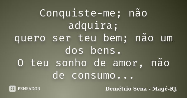 Conquiste-me; não adquira; quero ser teu bem; não um dos bens. O teu sonho de amor, não de consumo...... Frase de Demétrio Sena - Magé-RJ..