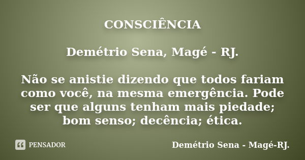 CONSCIÊNCIA Demétrio Sena, Magé - RJ. Não se anistie dizendo que todos fariam como você, na mesma emergência. Pode ser que alguns tenham mais piedade; bom senso... Frase de Demétrio Sena, Magé - RJ..