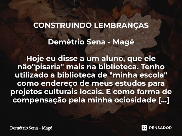 CONSTRUINDO LEMBRANÇAS Demétrio Sena - Magé Hoje eu disse a um aluno, que ele não "pisaria" mais na biblioteca. Tenho utilizado a biblioteca de "... Frase de Demétrio Sena - Magé.