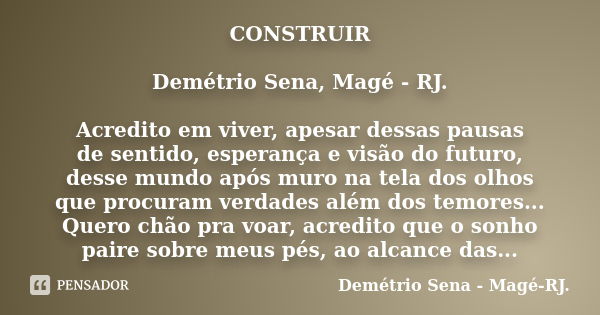 CONSTRUIR Demétrio Sena, Magé - RJ. Acredito em viver, apesar dessas pausas de sentido, esperança e visão do futuro, desse mundo após muro na tela dos olhos que... Frase de Demétrio Sena, Magé - RJ..