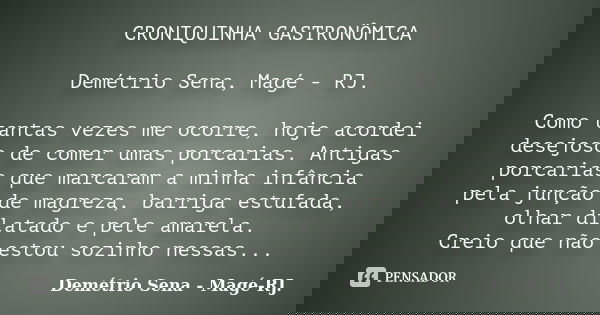 CRONIQUINHA GASTRONÔMICA Demétrio Sena, Magé - RJ. Como tantas vezes me ocorre, hoje acordei desejoso de comer umas porcarias. Antigas porcarias que marcaram a ... Frase de Demétrio Sena, Magé - RJ..