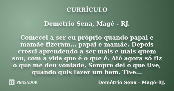 CURRÍCULO Demétrio Sena, Magé - RJ. Comecei a ser eu próprio quando papai e mamãe fizeram... papai e mamãe. Depois cresci aprendendo a ser mais e mais quem sou,... Frase de Demétrio Sena - Magé - RJ..