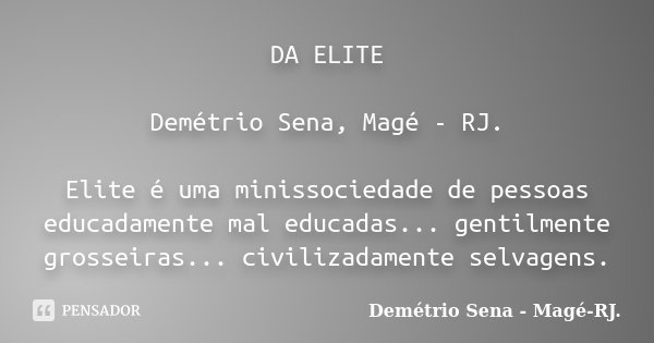 DA ELITE Demétrio Sena, Magé - RJ. Elite é uma minissociedade de pessoas educadamente mal educadas... gentilmente grosseiras... civilizadamente selvagens.... Frase de Demétrio Sena, Magé - RJ..