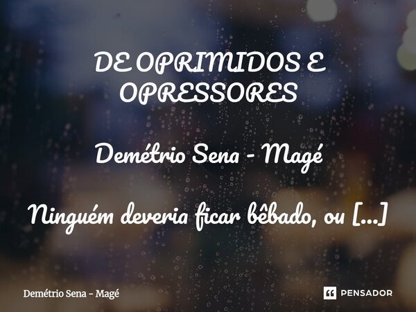 DE OPRIMIDOS E OPRESSORES Demétrio Sena - Magé Ninguém deveria ficar bêbado, ou deslumbrado, com nenhuma posição na sociedade. Nem com o topo. Mas fico assusta... Frase de Demétrio Sena - Magé.