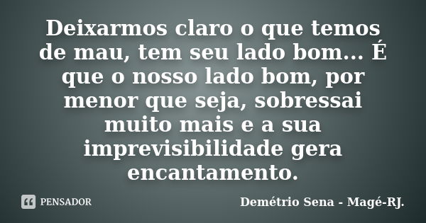 Deixarmos claro o que temos de mau, tem seu lado bom... É que o nosso lado bom, por menor que seja, sobressai muito mais e a sua imprevisibilidade gera encantam... Frase de Demétrio Sena - Magé-RJ..