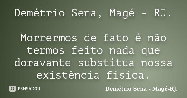 Demétrio Sena, Magé - RJ. Morrermos de fato é não termos feito nada que doravante substitua nossa existência física.... Frase de Demétrio Sena - Magé - RJ..