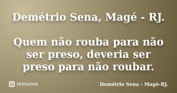 Demétrio Sena, Magé - RJ. Quem não rouba para não ser preso, deveria ser preso para não roubar.... Frase de Demétrio Sena - Magé - RJ..
