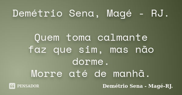 Demétrio Sena, Magé - RJ. Quem toma calmante faz que sim, mas não dorme. Morre até de manhã.... Frase de Demétrio Sena - Magé - RJ..