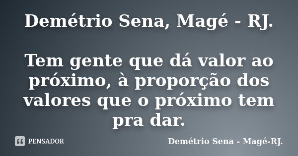 Demétrio Sena, Magé - RJ. Tem gente que dá valor ao próximo, à proporção dos valores que o próximo tem pra dar.... Frase de Demétrio Sena - Magé - RJ..