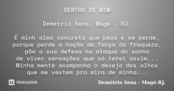 DENTRO DE MIM Demétrio Sena, Magé - RJ. É minh´alma concreta que peca e se perde, porque perde a noção da força da fraqueza, põe a sua defesa no ataque do sonho... Frase de Demétrio Sena, Magé - RJ..