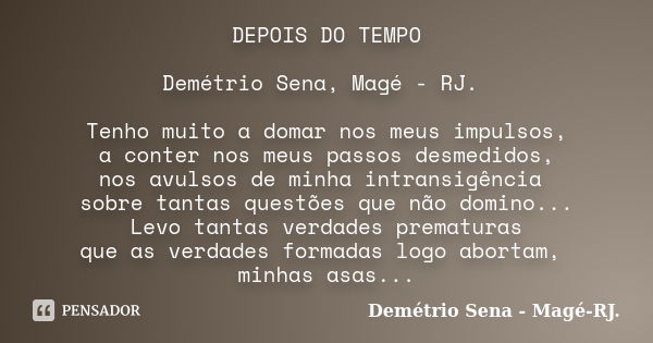 DEPOIS DO TEMPO Demétrio Sena, Magé - RJ. Tenho muito a domar nos meus impulsos, a conter nos meus passos desmedidos, nos avulsos de minha intransigência sobre ... Frase de Demétrio Sena, Magé - RJ..