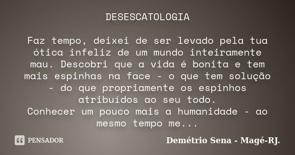 DESESCATOLOGIA Faz tempo, deixei de ser levado pela tua ótica infeliz de um mundo inteiramente mau. Descobri que a vida é bonita e tem mais espinhas na face - o... Frase de Demétrio Sena - Magé - RJ..