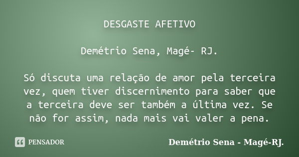 DESGASTE AFETIVO Demétrio Sena, Magé- RJ. Só discuta uma relação de amor pela terceira vez, quem tiver discernimento para saber que a terceira deve ser também a... Frase de Demétrio Sena, Magé - RJ..