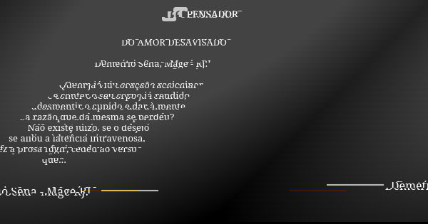 DO AMOR DESAVISADO Demétrio Sena, Magé - RJ. Quem já viu coração raciocinar e conter o seu corpo já rendido, desmentir o cupido e dar à mente a razão que da mes... Frase de Demétrio Sena, Magé - RJ..