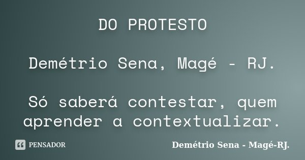DO PROTESTO Demétrio Sena, Magé - RJ. Só saberá contestar, quem aprender a contextualizar.... Frase de Demétrio Sena, Magé - RJ..