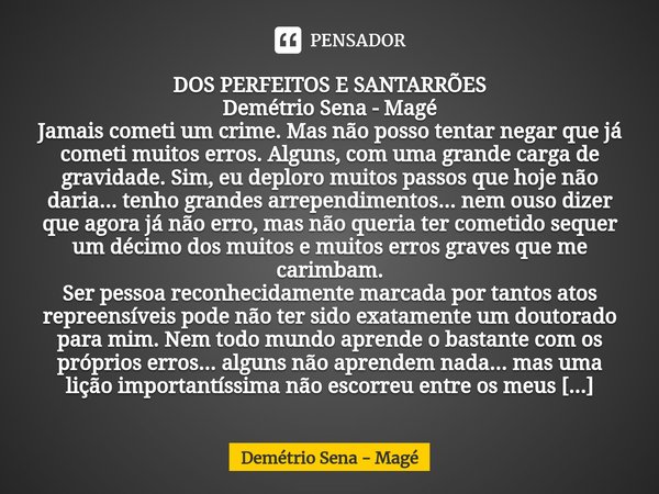 ⁠DOS PERFEITOS E SANTARRÕES Demétrio Sena - Magé Jamais cometi um crime. Mas não posso tentar negar que já cometi muitos erros. Alguns, com uma grande carga de ... Frase de Demétrio Sena - Magé.