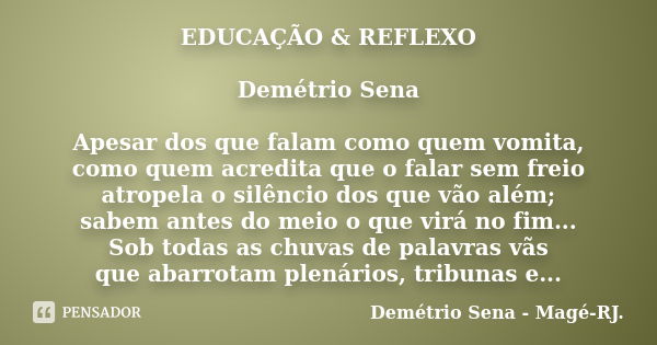 EDUCAÇÃO & REFLEXO Demétrio Sena Apesar dos que falam como quem vomita, como quem acredita que o falar sem freio atropela o silêncio dos que vão além; sabem... Frase de Demétrio Sena - Magé - RJ..